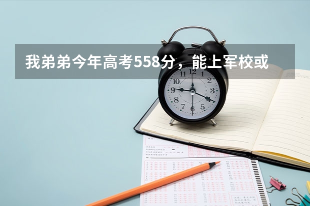 我弟弟今年高考558分，能上军校或警校吗？能上哪家？