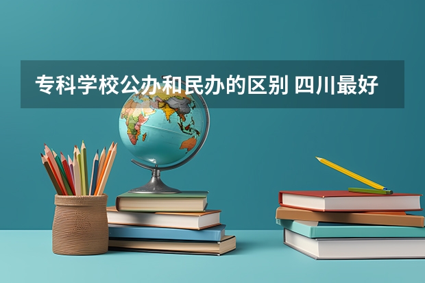 专科学校公办和民办的区别 四川最好的民办专科,四川公办专科学校