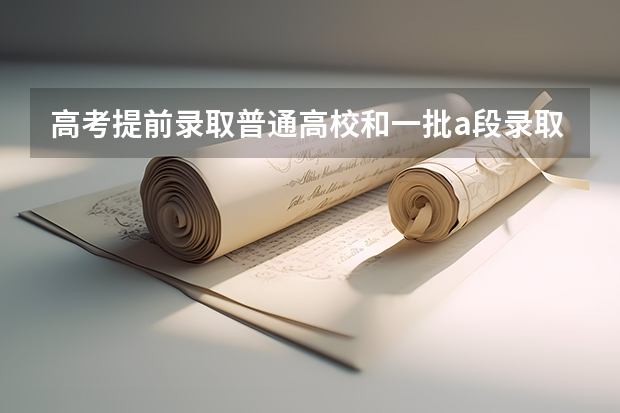 高考提前录取普通高校和一批a段录取的普通高校有什么区别