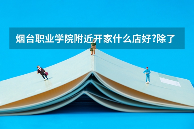 烟台职业学院附近开家什么店好?除了网吧和旅馆