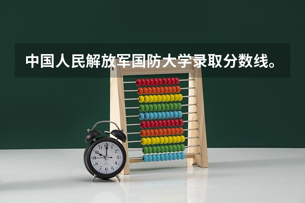 中国人民解放军国防大学录取分数线。 军校报考条件最低分数线