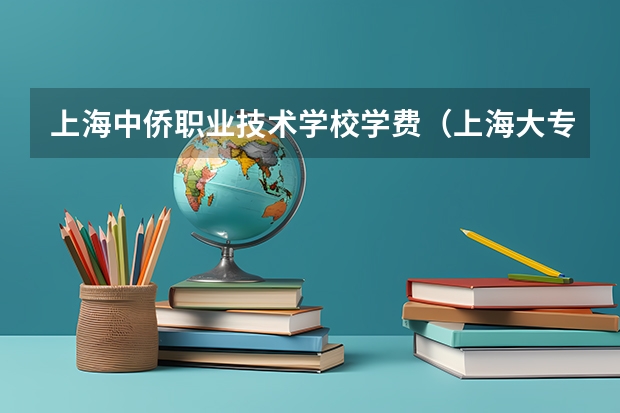 上海中侨职业技术学校学费（上海大专学校学费）