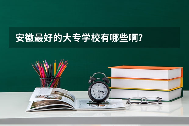 安徽最好的大专学校有哪些啊？