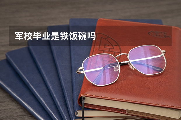 军校毕业是铁饭碗吗