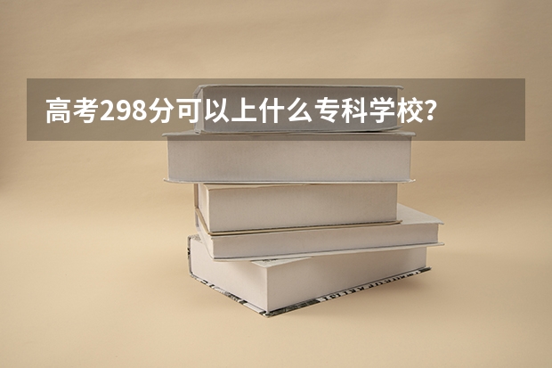 高考298分可以上什么专科学校？