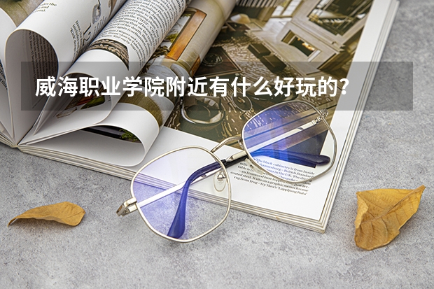 威海职业学院附近有什么好玩的？
