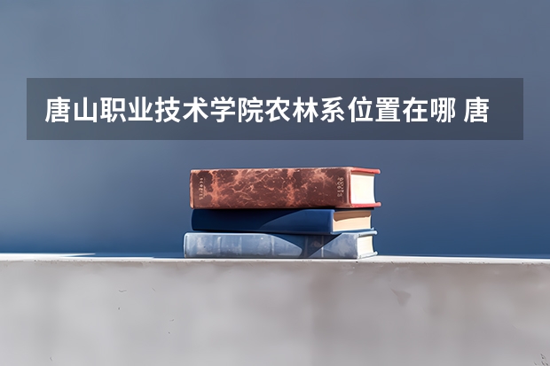 唐山职业技术学院农林系位置在哪 唐山职业技术学院占地面积