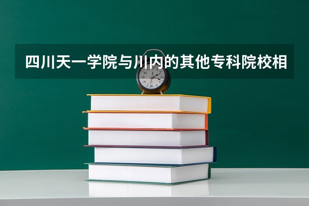 四川天一学院与川内的其他专科院校相比到底怎样？ 川内最好的民办大学