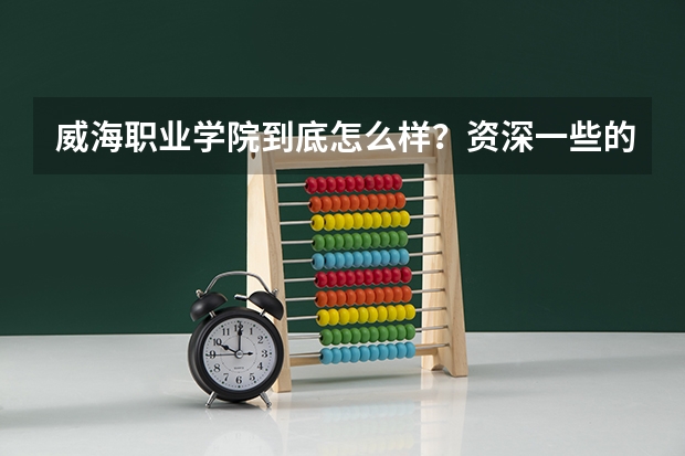 威海职业学院到底怎么样?资深一些的解答一下谢谢