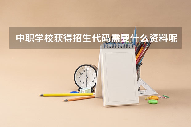 中职学校获得招生代码需要什么资料呢