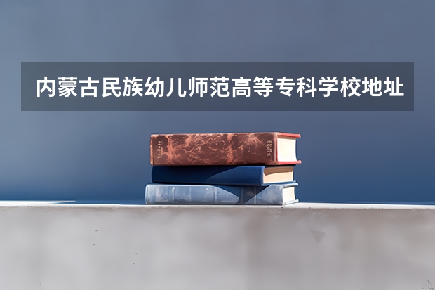 内蒙古民族幼儿师范高等专科学校地址在哪里