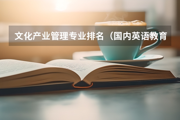 文化产业管理专业排名（国内英语教育专业排名？）