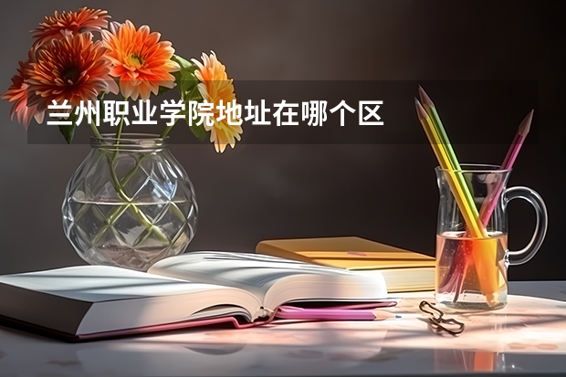 兰州职业学院地址在哪个区