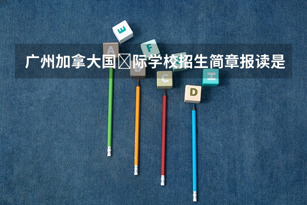 广州加拿大国‎际学校招生简章报读是怎样的呢？