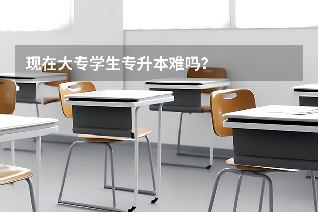 现在大专学生专升本难吗？