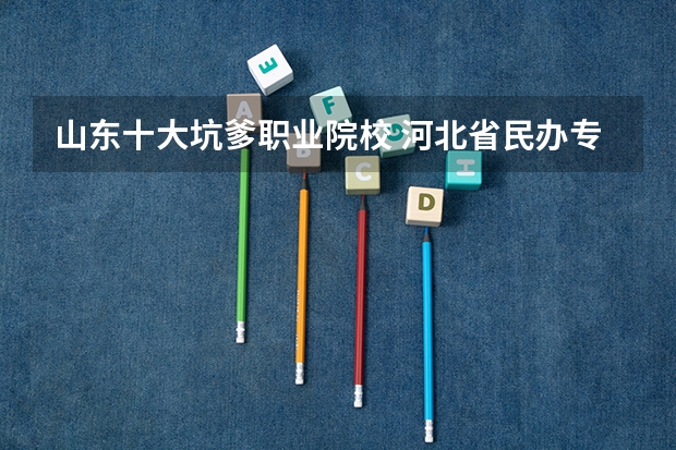 山东十大坑爹职业院校 河北省民办专科学校学费