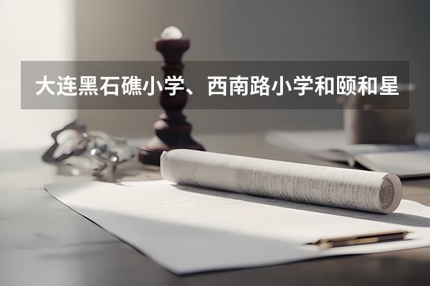 大连黑石礁小学、西南路小学和颐和星海小学哪个好?