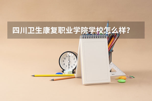 四川卫生康复职业学院学校怎么样？