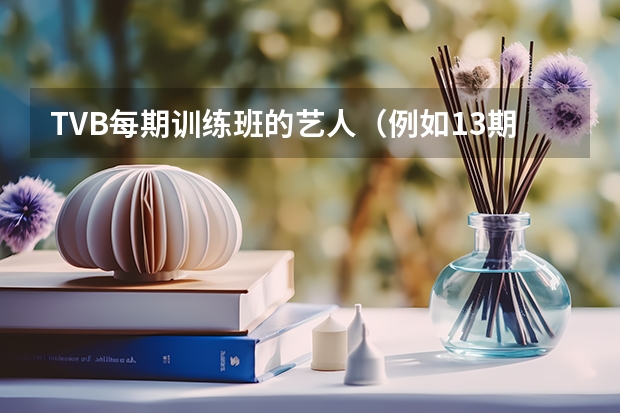 TVB每期训练班的艺人（例如13期训练班有哪些艺人，14期有哪些？）详细列举