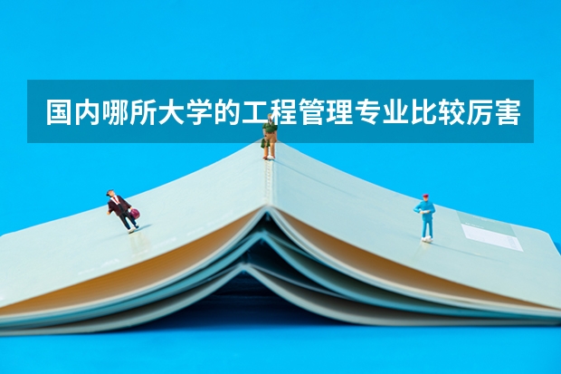 国内哪所大学的工程管理专业比较厉害？（工程管理专业研究生学校排名）