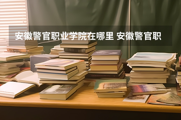 安徽警官职业学院在哪里 安徽警官职业学院的简介