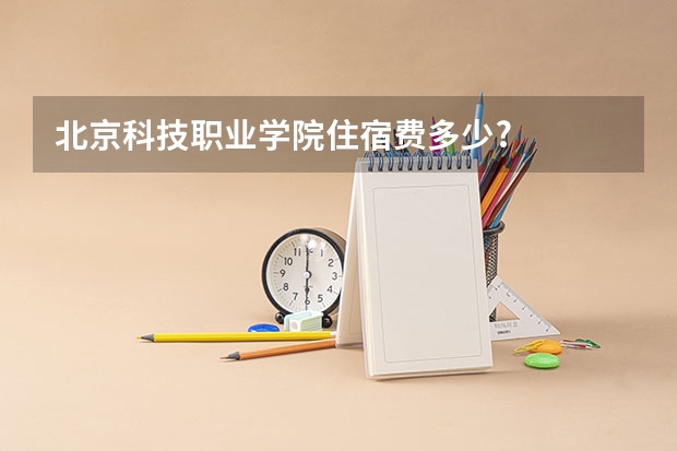 北京科技职业学院住宿费多少?