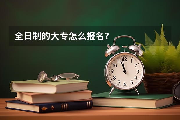 全日制的大专怎么报名？