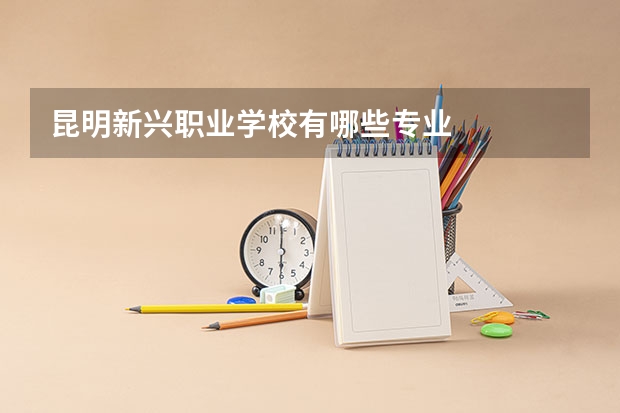 昆明新兴职业学校有哪些专业