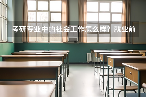 考研专业中的社会工作怎么样？就业前景怎么样？院校选择方面呢？