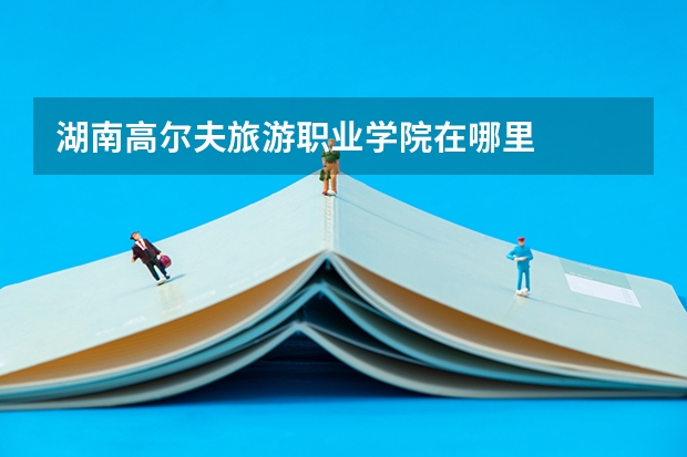 湖南高尔夫旅游职业学院在哪里