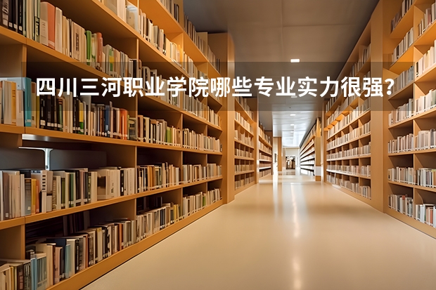 四川三河职业学院哪些专业实力很强？