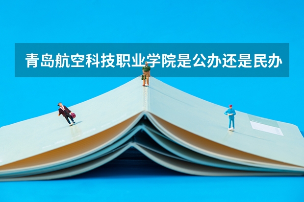 青岛航空科技职业学院是公办还是民办 青岛航空职业技术学校是公办还是民办的