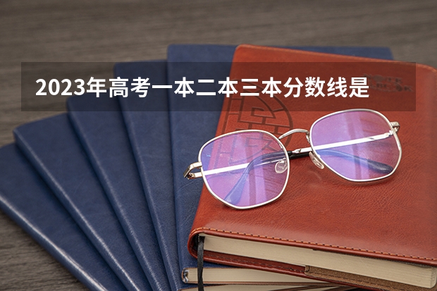 2023年高考一本二本三本分数线是多少？
