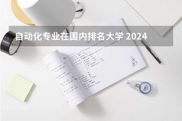 自动化专业在国内排名大学 2024年自动化专业大学排名及评级结果揭晓：清华大学、浙江大学前二