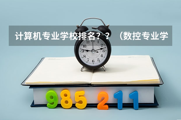 计算机专业学校排名？？（数控专业学校全国排名）