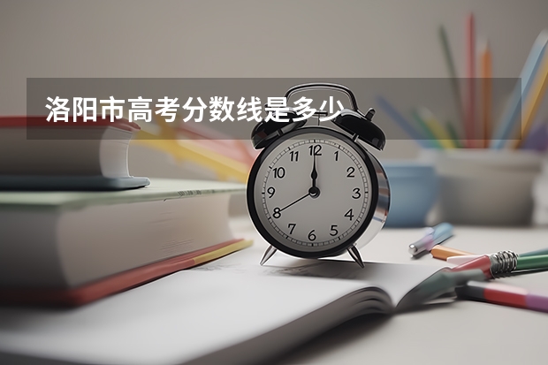 洛阳市高考分数线是多少
