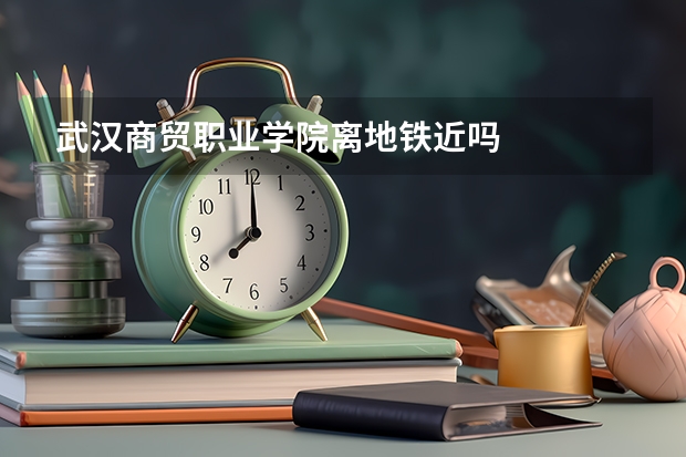武汉商贸职业学院离地铁近吗