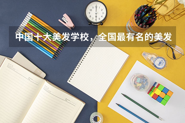 中国十大美发学校，全国最有名的美发学校 2024年全国视觉传达设计专业大学排名