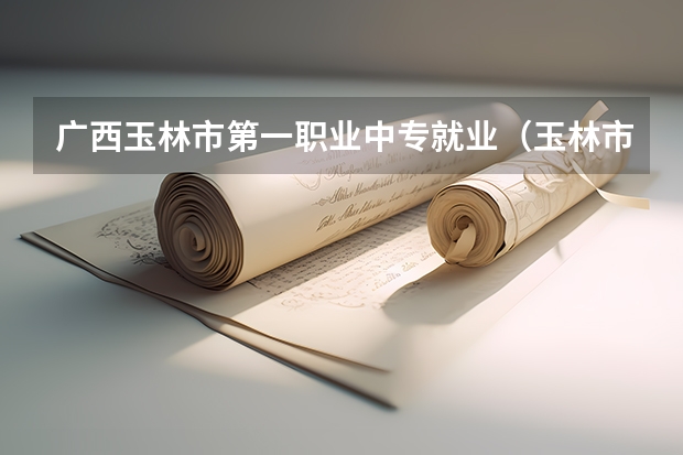 广西玉林市第一职业中专就业（玉林市第一职业中等专业学校的介绍）