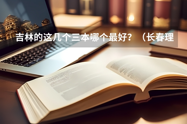吉林的这几个三本哪个最好？（长春理工光电，吉林师范博达，长春工业人文）