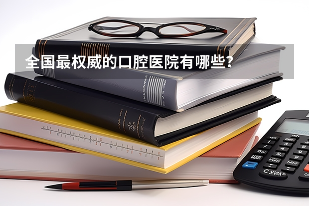 全国最权威的口腔医院有哪些?