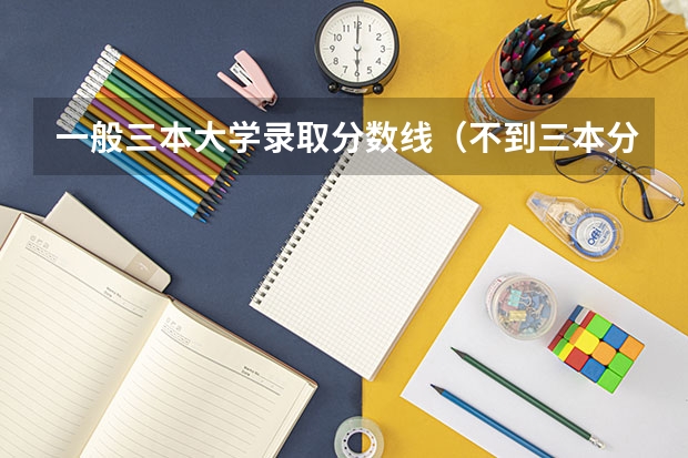一般三本大学录取分数线（不到三本分数线,还能上大学否）