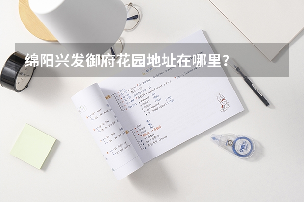 绵阳兴发御府花园地址在哪里？