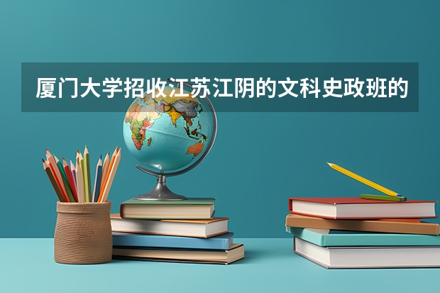 厦门大学招收江苏江阴的文科史政班的学生吗？如果收，要大约在全省排多少名以上可以上呢