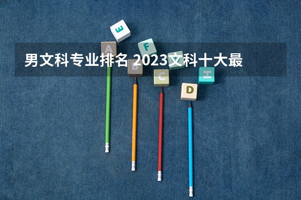 男文科专业排名 2023文科十大最好专业排名 前景最好的专业