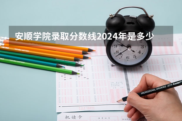 安顺学院录取分数线2024年是多少分(附各省录取最低分)