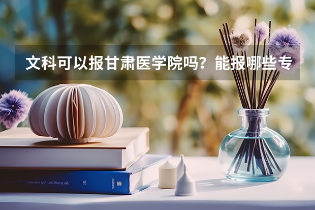 文科可以报甘肃医学院吗？能报哪些专业？谢谢