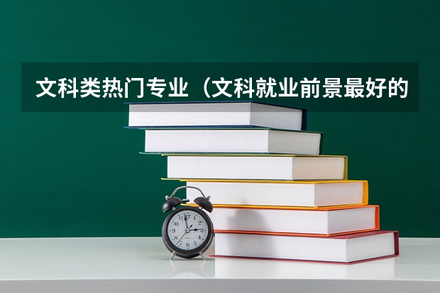 文科类热门专业（文科就业前景最好的十大专业 2023热门专业）