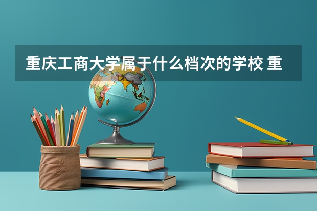 重庆工商大学属于什么档次的学校 重庆工商大学口碑怎么样