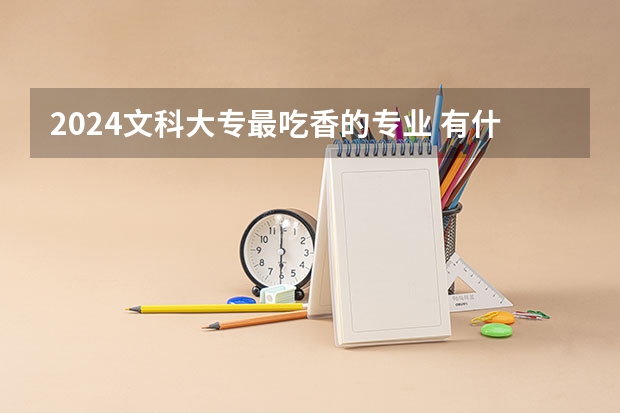 2024文科大专最吃香的专业 有什么推荐